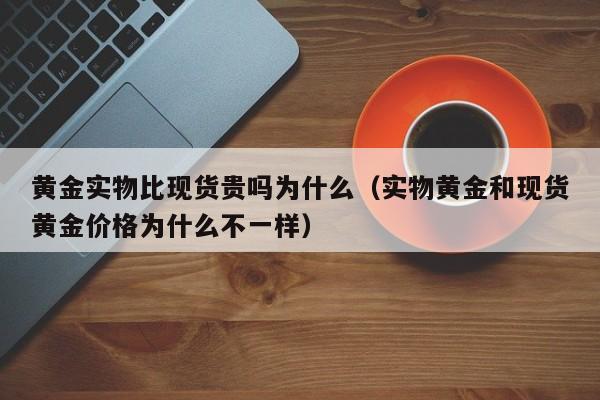 黄金实物比现货贵吗为什么（实物黄金和现货黄金价格为什么不一样）