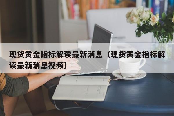 现货黄金指标解读最新消息（现货黄金指标解读最新消息视频）