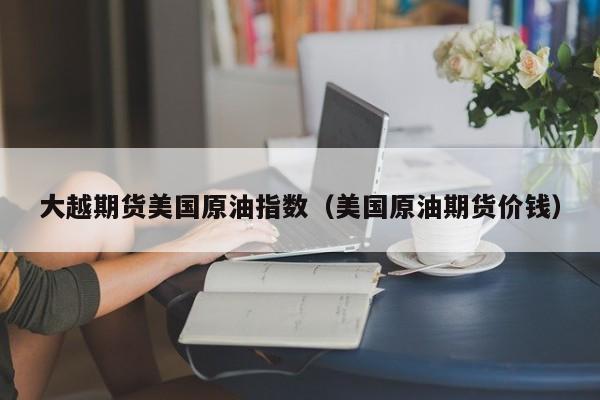 大越期货美国原油指数（美国原油期货价钱）