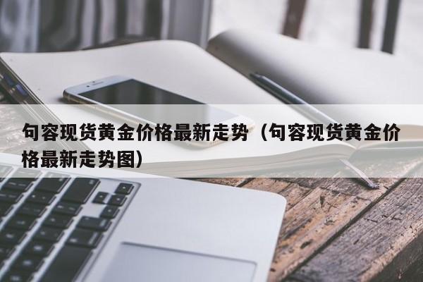 句容现货黄金价格最新走势（句容现货黄金价格最新走势图）