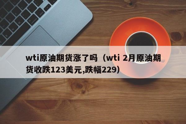wti原油期货涨了吗（wti 2月原油期货收跌123美元,跌幅229）