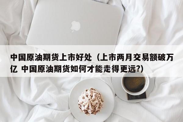 中国原油期货上市好处（上市两月交易额破万亿 中国原油期货如何才能走得更远?）