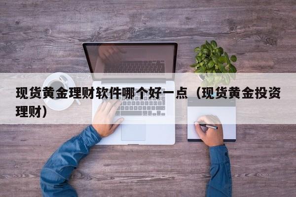 现货黄金理财软件哪个好一点（现货黄金投资理财）