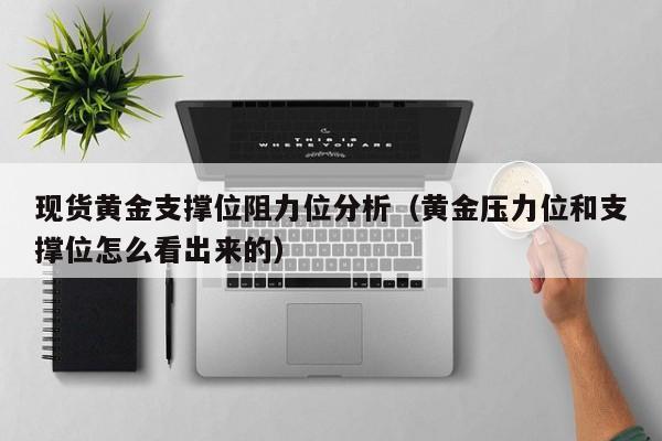 现货黄金支撑位阻力位分析（黄金压力位和支撑位怎么看出来的）