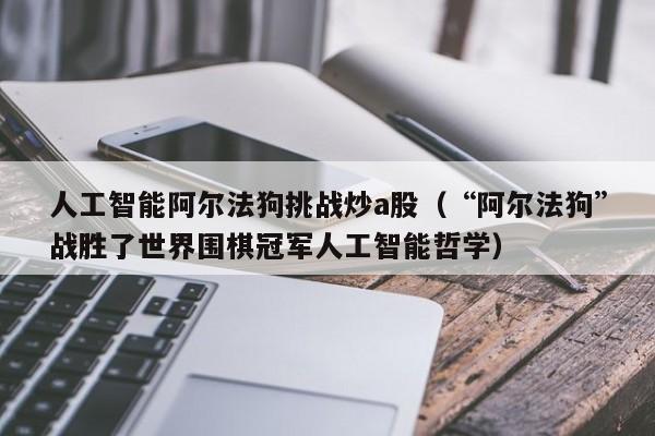 人工智能阿尔法狗挑战炒a股（“阿尔法狗”战胜了世界围棋冠军人工智能哲学）