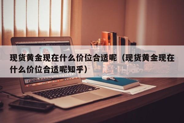 现货黄金现在什么价位合适呢（现货黄金现在什么价位合适呢知乎）
