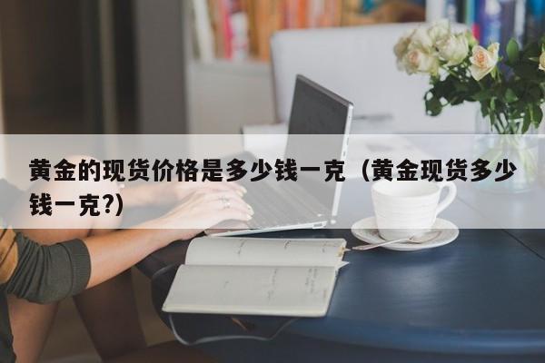 黄金的现货价格是多少钱一克（黄金现货多少钱一克?）