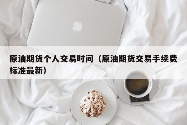 原油期货个人交易时间（原油期货交易手续费标准最新）
