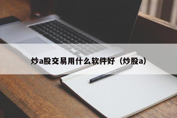 炒a股交易用什么软件好（炒股a）