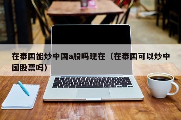 在泰国能炒中国a股吗现在（在泰国可以炒中国股票吗）