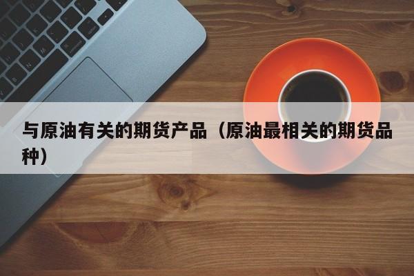 与原油有关的期货产品（原油最相关的期货品种）