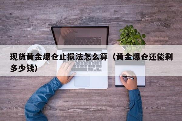 现货黄金爆仓止损法怎么算（黄金爆仓还能剩多少钱）
