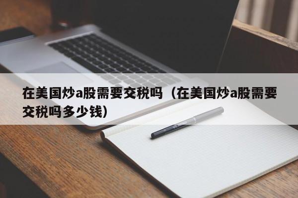 在美国炒a股需要交税吗（在美国炒a股需要交税吗多少钱）