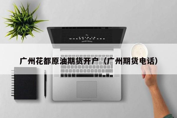广州花都原油期货开户（广州期货电话）