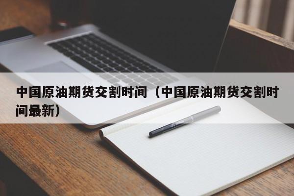 中国原油期货交割时间（中国原油期货交割时间最新）