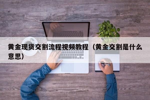 黄金现货交割流程视频教程（黄金交割是什么意思）