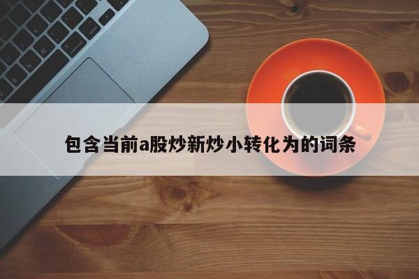 包含当前a股炒新炒小转化为的词条