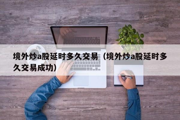 境外炒a股延时多久交易（境外炒a股延时多久交易成功）