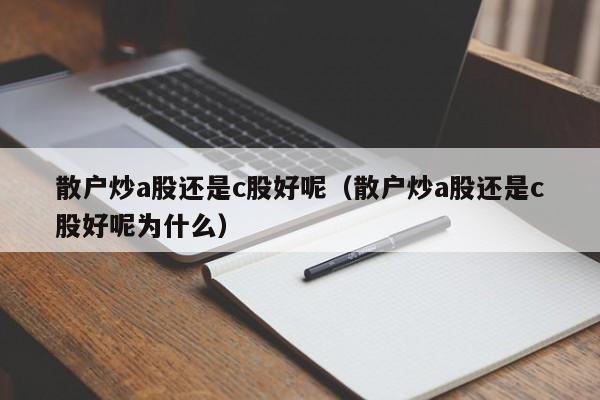 散户炒a股还是c股好呢（散户炒a股还是c股好呢为什么）