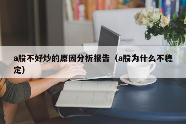 a股不好炒的原因分析报告（a股为什么不稳定）