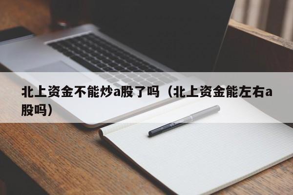 北上资金不能炒a股了吗（北上资金能左右a股吗）