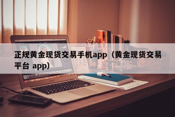正规黄金现货交易手机app（黄金现货交易平台 app）