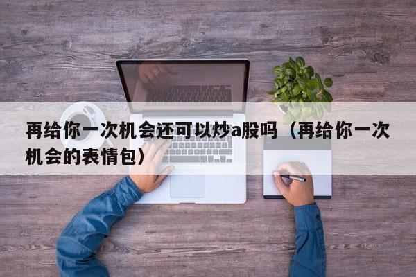 再给你一次机会还可以炒a股吗（再给你一次机会的表情包）