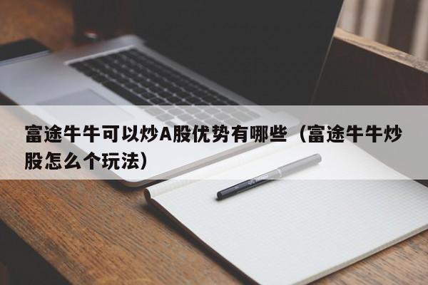 富途牛牛可以炒A股优势有哪些（富途牛牛炒股怎么个玩法）
