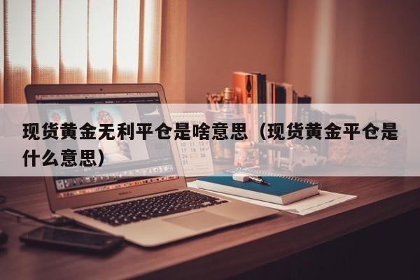 现货黄金无利平仓是啥意思（现货黄金平仓是什么意思）