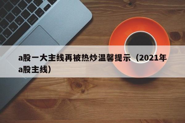 a股一大主线再被热炒温馨提示（2021年a股主线）