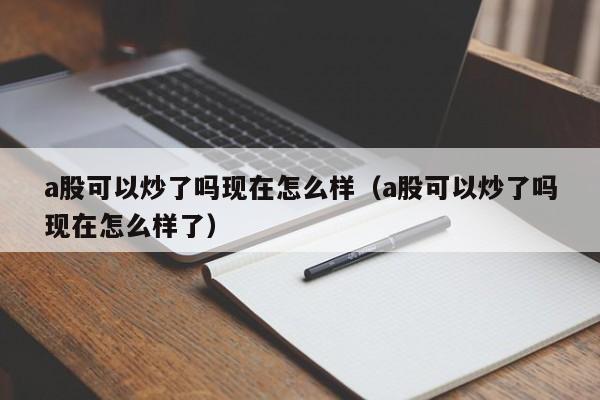 a股可以炒了吗现在怎么样（a股可以炒了吗现在怎么样了）