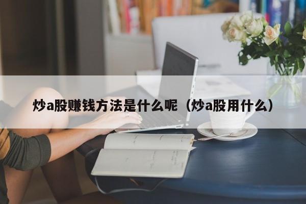 炒a股赚钱方法是什么呢（炒a股用什么）