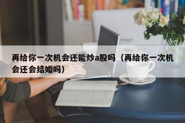 再给你一次机会还能炒a股吗（再给你一次机会还会结婚吗）