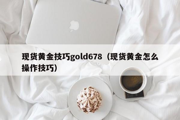 现货黄金技巧gold678（现货黄金怎么操作技巧）