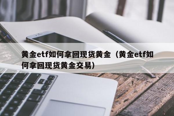 黄金etf如何拿回现货黄金（黄金etf如何拿回现货黄金交易）