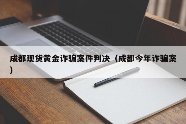 成都现货黄金诈骗案件判决（成都今年诈骗案）
