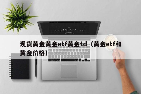 现货黄金黄金etf黄金td（黄金etf和黄金价格）