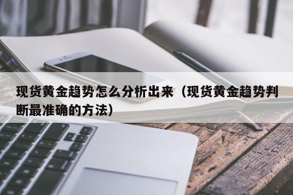 现货黄金趋势怎么分析出来（现货黄金趋势判断最准确的方法）