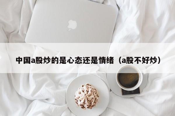 中国a股炒的是心态还是情绪（a股不好炒）
