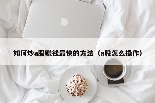 如何炒a股赚钱最快的方法（a股怎么操作）
