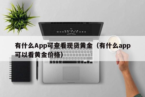 有什么App可查看现货黄金（有什么app可以看黄金价格）