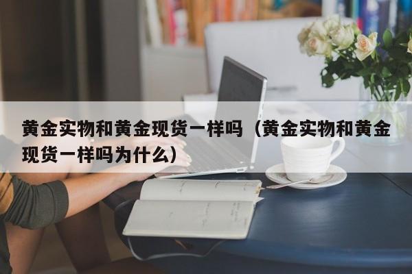黄金实物和黄金现货一样吗（黄金实物和黄金现货一样吗为什么）