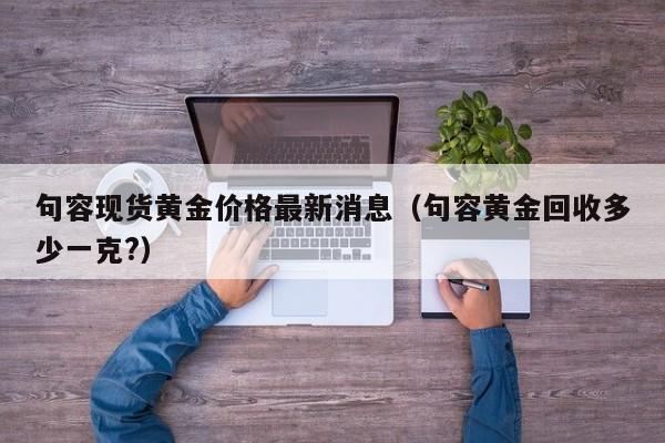 句容现货黄金价格最新消息（句容黄金回收多少一克?）