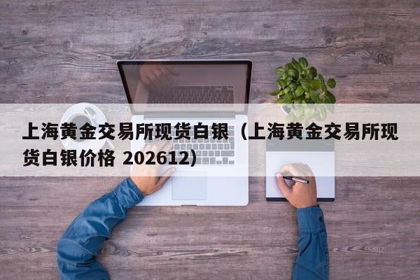 上海黄金交易所现货白银（上海黄金交易所现货白银价格 202612）