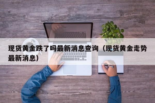 现货黄金跌了吗最新消息查询（现货黄金走势最新消息）