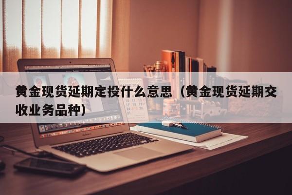 黄金现货延期定投什么意思（黄金现货延期交收业务品种）