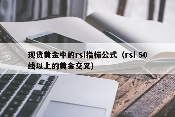 现货黄金中的rsi指标公式（rsi 50线以上的黄金交叉）