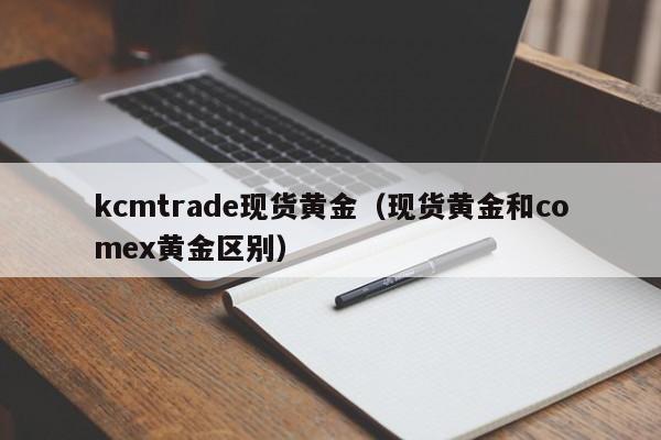 kcmtrade现货黄金（现货黄金和comex黄金区别）
