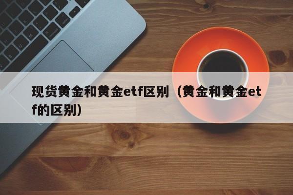 现货黄金和黄金etf区别（黄金和黄金etf的区别）