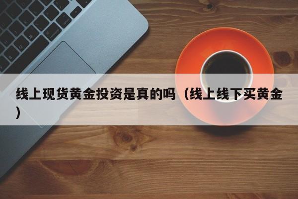 线上现货黄金投资是真的吗（线上线下买黄金）